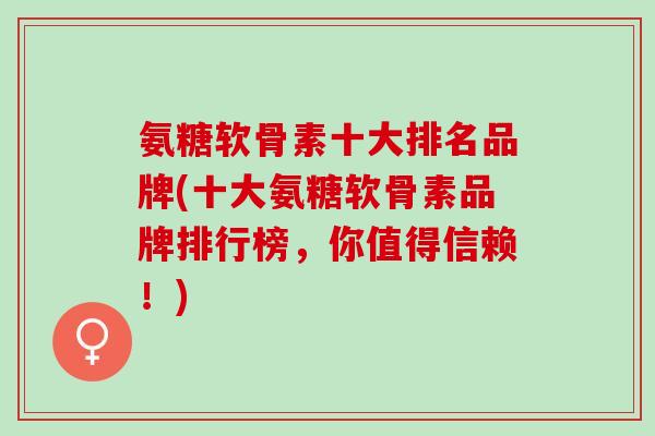氨糖软骨素十大排名品牌(十大氨糖软骨素品牌排行榜，你值得信赖！)