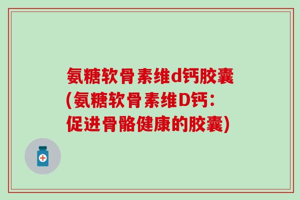 氨糖软骨素维d钙胶囊(氨糖软骨素维D钙：促进骨骼健康的胶囊)