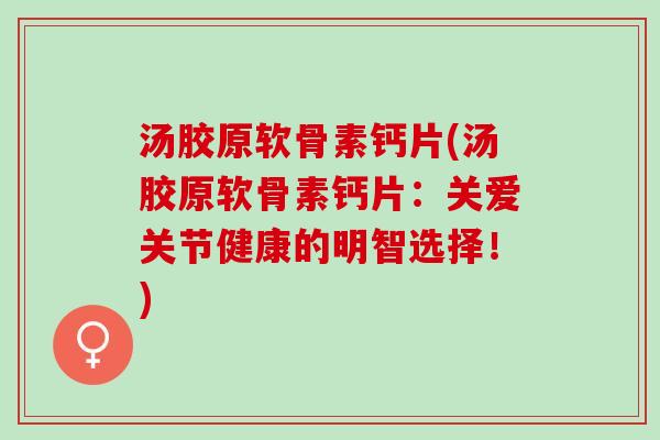 汤胶原软骨素钙片(汤胶原软骨素钙片：关爱关节健康的明智选择！)