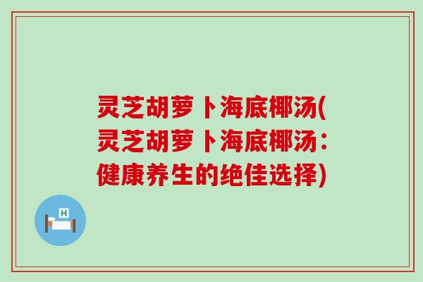 灵芝胡萝卜海底椰汤(灵芝胡萝卜海底椰汤：健康养生的绝佳选择)