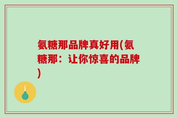 氨糖那品牌真好用(氨糖那：让你惊喜的品牌)
