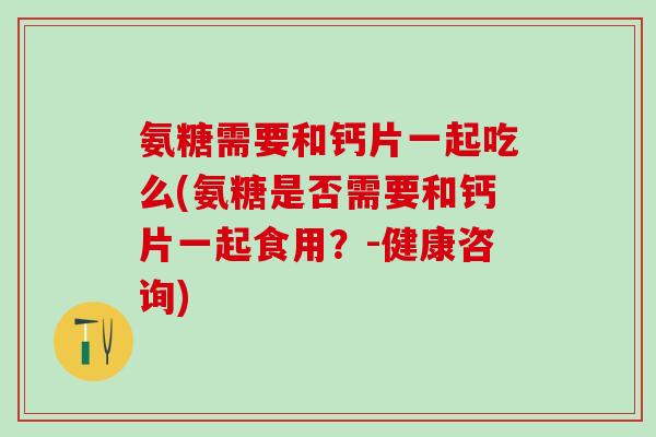氨糖需要和钙片一起吃么(氨糖是否需要和钙片一起食用？-健康咨询)