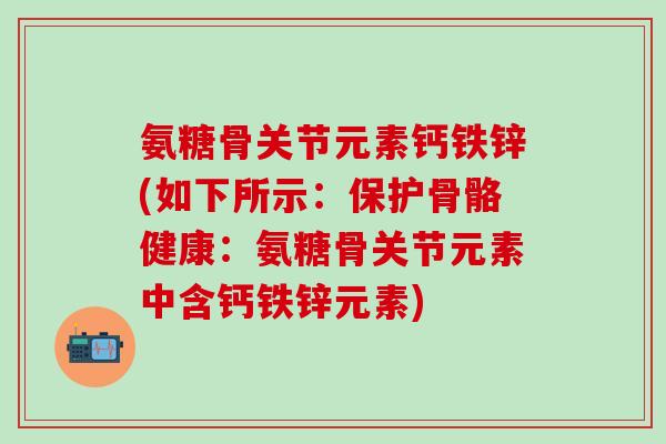 氨糖骨关节元素钙铁锌(如下所示：保护骨骼健康：氨糖骨关节元素中含钙铁锌元素)