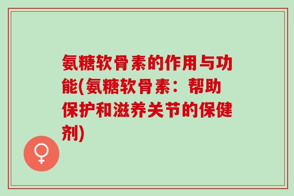氨糖软骨素的作用与功能(氨糖软骨素:帮助保护和滋养关节的保健剂) 氨糖软骨素的作用与功能(氨糖软骨素:帮助保护和滋养关节的保健剂)