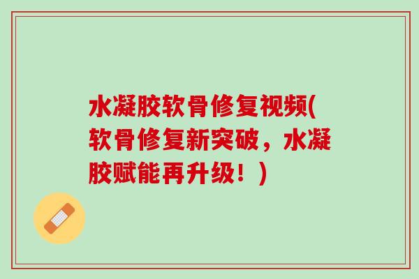 水凝胶软骨修复视频(软骨修复新突破，水凝胶赋能再升级！)