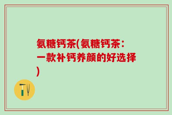 氨糖钙茶(氨糖钙茶：一款补钙养颜的好选择)