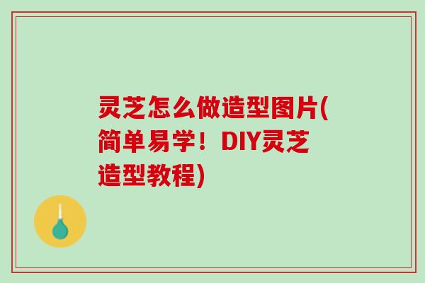 灵芝怎么做造型图片(简单易学！DIY灵芝造型教程)