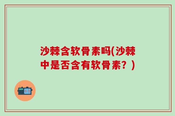 沙棘含软骨素吗(沙棘中是否含有软骨素？)