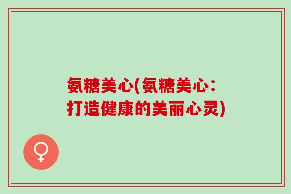 氨糖美心(氨糖美心：打造健康的美丽心灵)