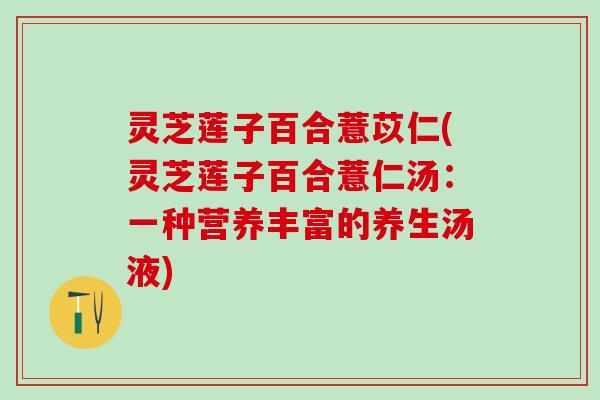 灵芝莲子百合薏苡仁(灵芝莲子百合薏仁汤：一种营养丰富的养生汤液)