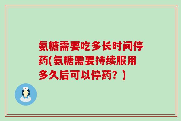 氨糖需要吃多长时间停药(氨糖需要持续服用多久后可以停药？)