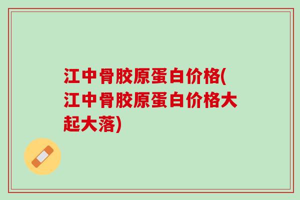 江中骨胶原蛋白价格(江中骨胶原蛋白价格大起大落)