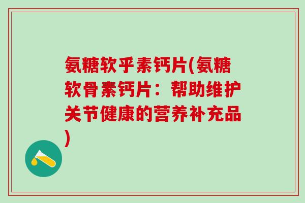 氨糖软乎素钙片(氨糖软骨素钙片：帮助维护关节健康的营养补充品)