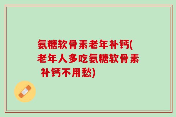 氨糖软骨素老年补钙(老年人多吃氨糖软骨素 补钙不用愁)