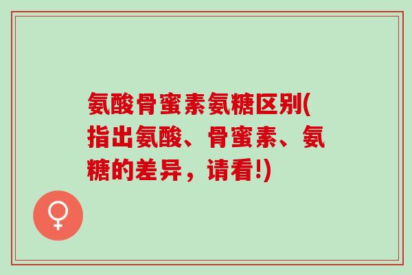 氨酸骨蜜素氨糖区别(指出氨酸、骨蜜素、氨糖的差异，请看!)