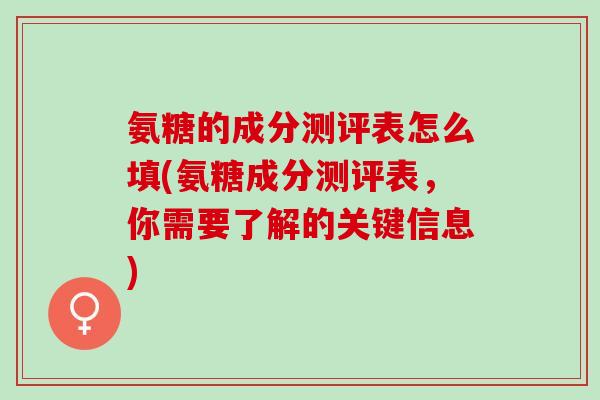 氨糖的成分测评表怎么填(氨糖成分测评表，你需要了解的关键信息)