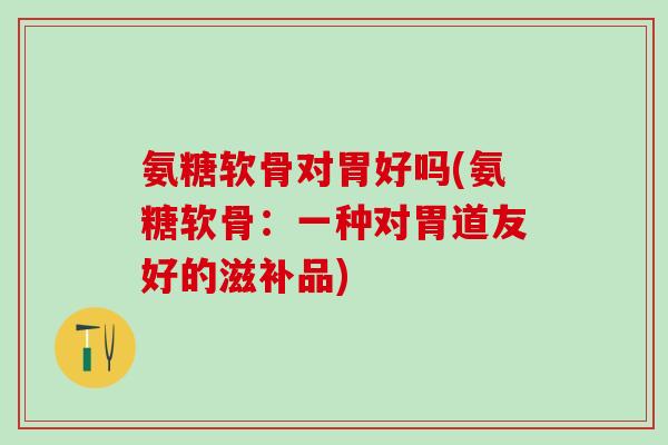 氨糖软骨对胃好吗(氨糖软骨：一种对胃道友好的滋补品)