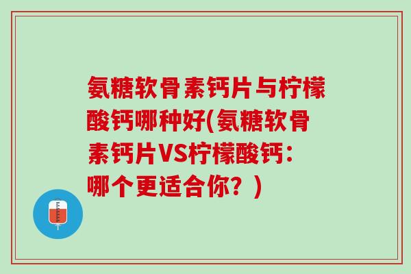 氨糖软骨素钙片与柠檬酸钙哪种好(氨糖软骨素钙片VS柠檬酸钙：哪个更适合你？)