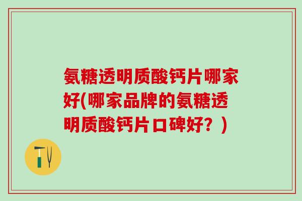 氨糖透明质酸钙片哪家好(哪家品牌的氨糖透明质酸钙片口碑好？)