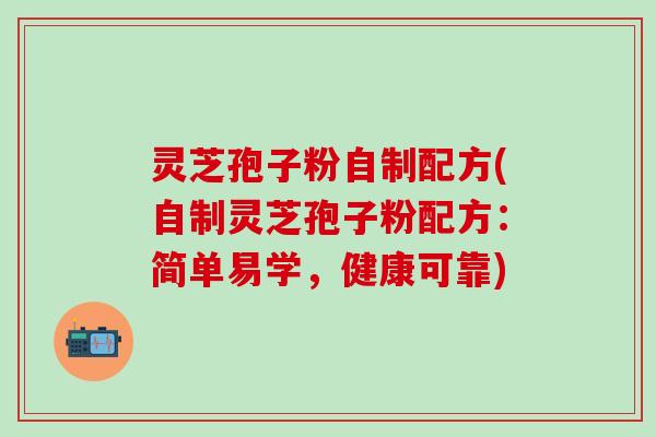 灵芝孢子粉自制配方(自制灵芝孢子粉配方：简单易学，健康可靠)