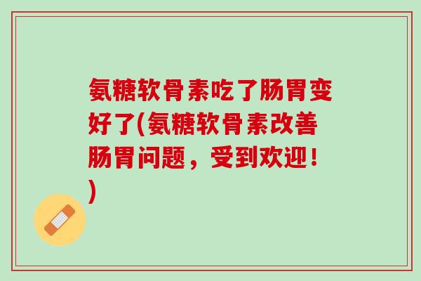氨糖软骨素吃了肠胃变好了(氨糖软骨素改善肠胃问题，受到欢迎！)