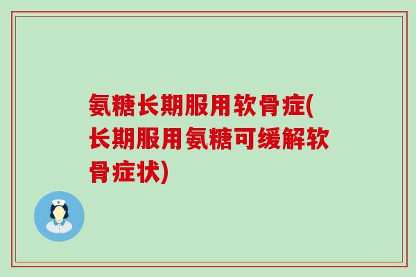 氨糖长期服用软骨症(长期服用氨糖可缓解软骨症状) 氨糖长期服用软骨症(长期服用氨糖可缓解软骨症状)