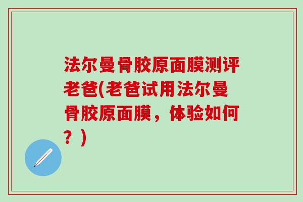 法尔曼骨胶原面膜测评老爸(老爸试用法尔曼骨胶原面膜，体验如何？)