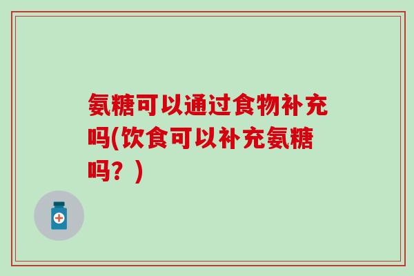 氨糖可以通过食物补充吗(饮食可以补充氨糖吗？)