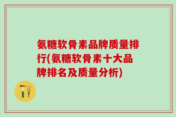 氨糖软骨素品牌质量排行(氨糖软骨素十大品牌排名及质量分析)