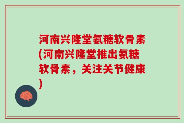 河南兴隆堂氨糖软骨素(河南兴隆堂推出氨糖软骨素，关注关节健康)