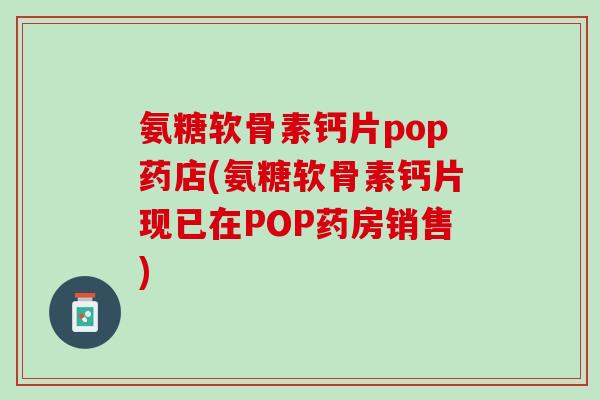 氨糖软骨素钙片pop药店(氨糖软骨素钙片现已在POP药房销售)