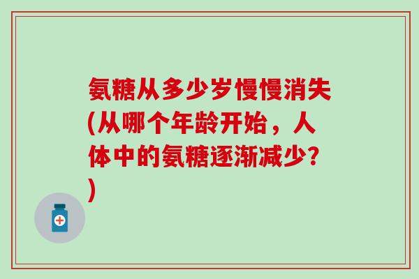 氨糖从多少岁慢慢消失(从哪个年龄开始，人体中的氨糖逐渐减少？)
