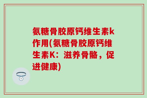 氨糖骨胶原钙维生素k作用(氨糖骨胶原钙维生素K：滋养骨骼，促进健康)