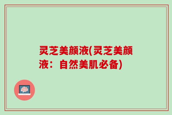灵芝美颜液(灵芝美颜液：自然美肌必备)