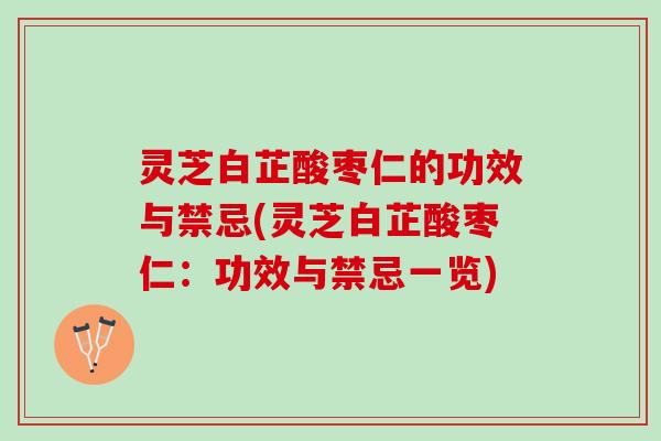 灵芝白芷酸枣仁的功效与禁忌(灵芝白芷酸枣仁：功效与禁忌一览)