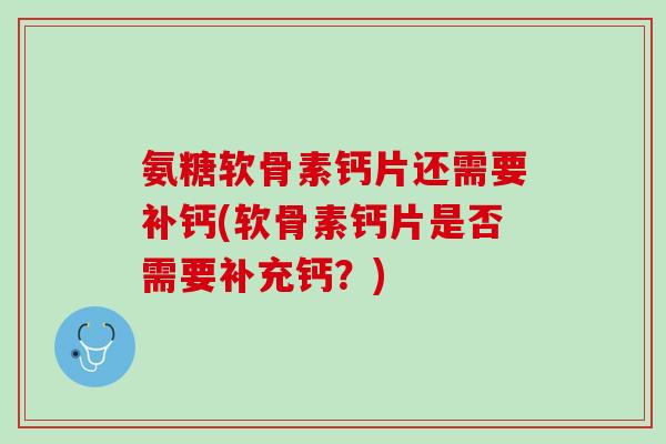 氨糖软骨素钙片还需要补钙(软骨素钙片是否需要补充钙？)