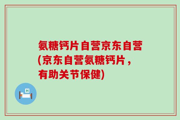 氨糖钙片自营京东自营(京东自营氨糖钙片，有助关节保健)