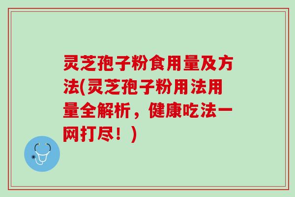 灵芝孢子粉食用量及方法(灵芝孢子粉用法用量全解析，健康吃法一网打尽！)