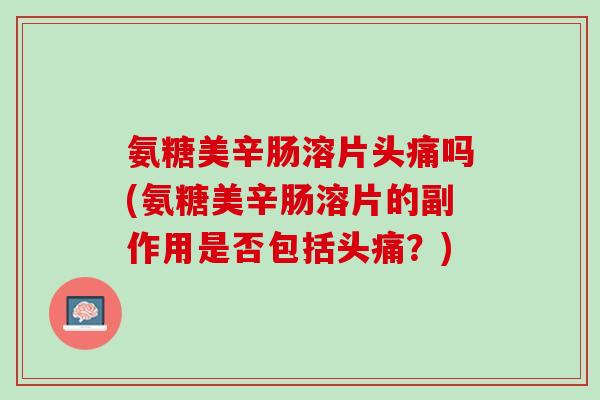 氨糖美辛肠溶片头痛吗(氨糖美辛肠溶片的副作用是否包括头痛？)