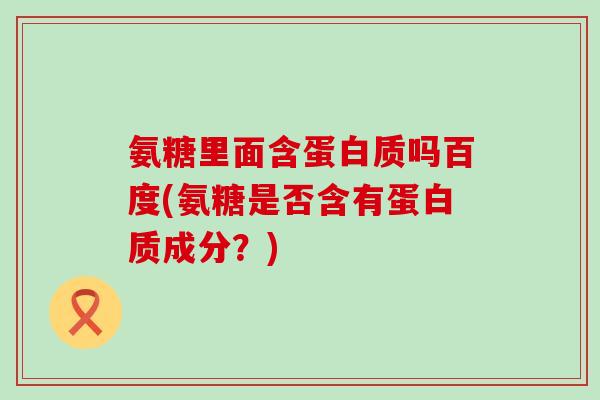 氨糖里面含蛋白质吗百度(氨糖是否含有蛋白质成分？)