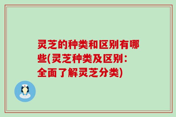 灵芝的种类和区别有哪些(灵芝种类及区别：全面了解灵芝分类)