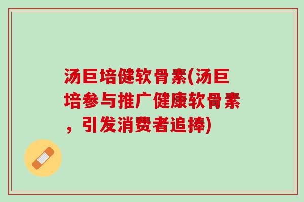 汤巨培健软骨素(汤巨培参与推广健康软骨素，引发消费者追捧)