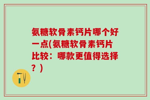 氨糖软骨素钙片哪个好一点(氨糖软骨素钙片比较：哪款更值得选择？)