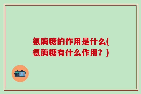 氨酶糖的作用是什么(氨酶糖有什么作用？)