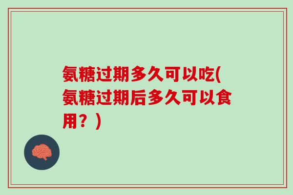氨糖过期多久可以吃(氨糖过期后多久可以食用?) 氨糖过期多久可以吃(氨糖过期后多久可以食用?)