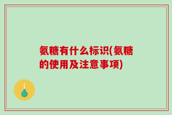 氨糖有什么标识(氨糖的使用及注意事项)