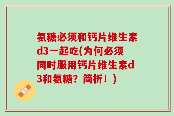 氨糖必须和钙片维生素d3一起吃(为何必须同时服用钙片维生素d3和氨糖？简析！)