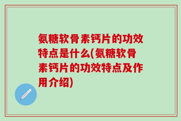 氨糖软骨素钙片的功效特点是什么(氨糖软骨素钙片的功效特点及作用介绍)