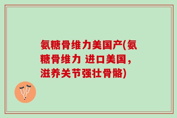 氨糖骨维力美国产(氨糖骨维力 进口美国，滋养关节强壮骨骼)
