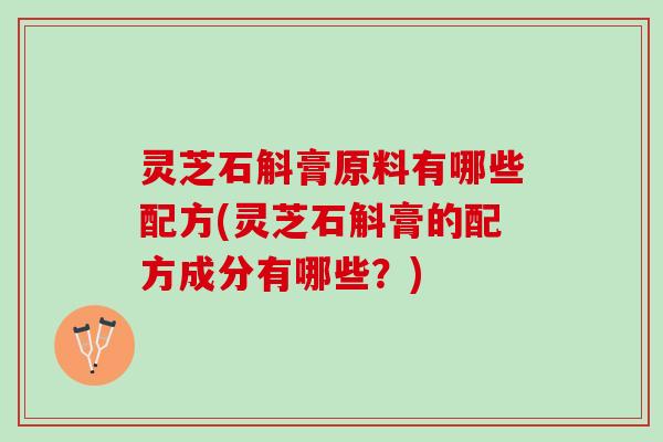 灵芝石斛膏原料有哪些配方(灵芝石斛膏的配方成分有哪些？)